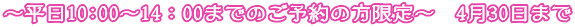 ~平日10:00~14:00までのご予約の方限定~ 4月30日まで