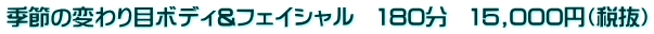 季節の変わり目ボディ&フェイシャル 180分 15,000円(税抜)